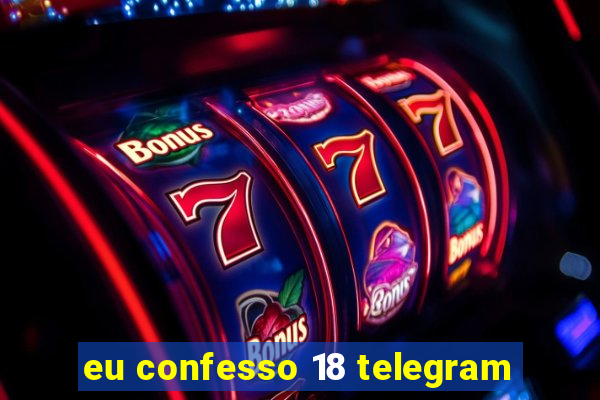 eu confesso 18 telegram